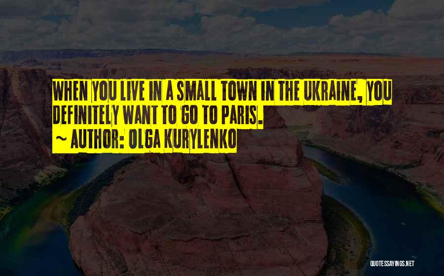 Olga Kurylenko Quotes: When You Live In A Small Town In The Ukraine, You Definitely Want To Go To Paris.