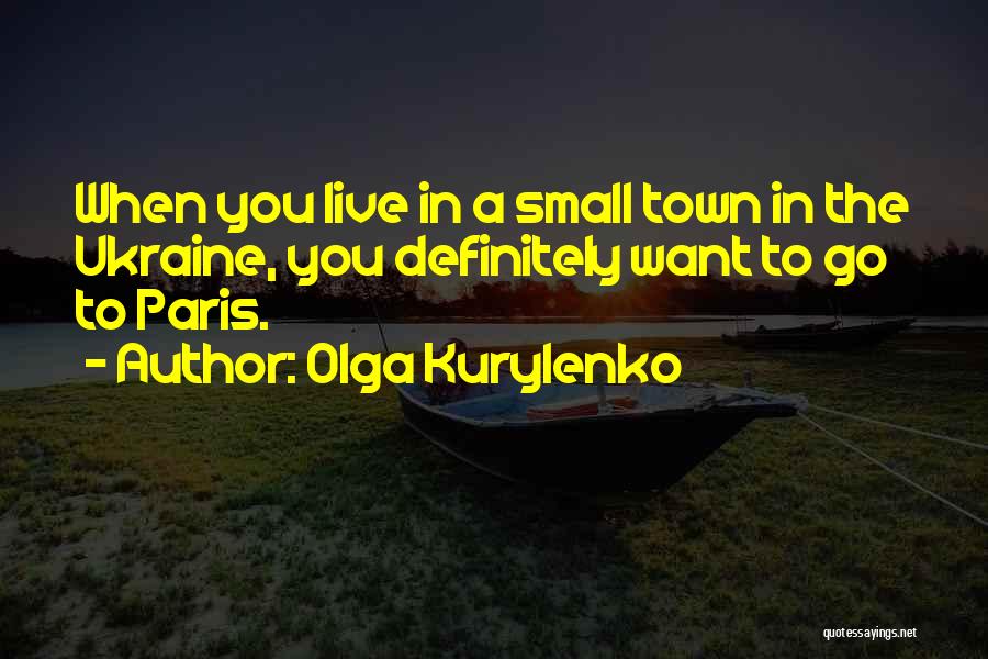 Olga Kurylenko Quotes: When You Live In A Small Town In The Ukraine, You Definitely Want To Go To Paris.