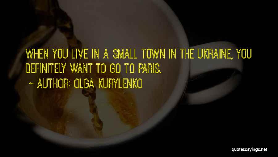 Olga Kurylenko Quotes: When You Live In A Small Town In The Ukraine, You Definitely Want To Go To Paris.