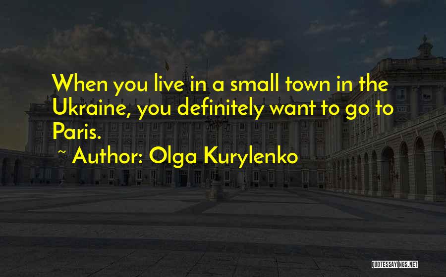 Olga Kurylenko Quotes: When You Live In A Small Town In The Ukraine, You Definitely Want To Go To Paris.