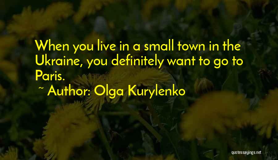 Olga Kurylenko Quotes: When You Live In A Small Town In The Ukraine, You Definitely Want To Go To Paris.