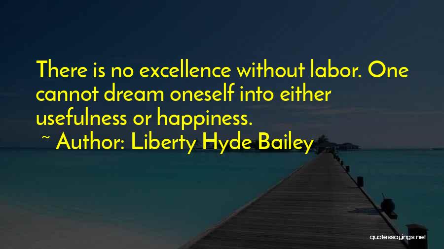 Liberty Hyde Bailey Quotes: There Is No Excellence Without Labor. One Cannot Dream Oneself Into Either Usefulness Or Happiness.