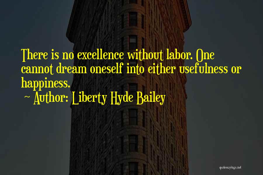 Liberty Hyde Bailey Quotes: There Is No Excellence Without Labor. One Cannot Dream Oneself Into Either Usefulness Or Happiness.