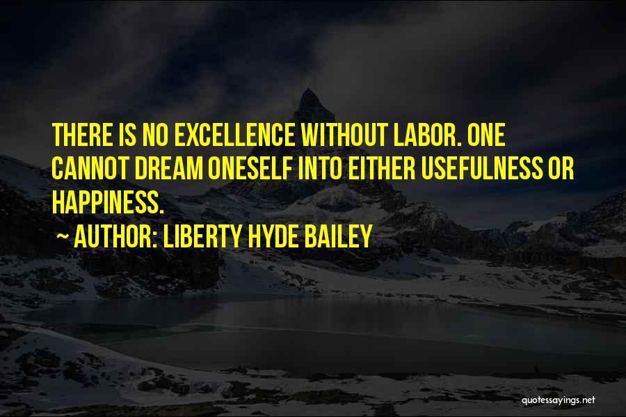 Liberty Hyde Bailey Quotes: There Is No Excellence Without Labor. One Cannot Dream Oneself Into Either Usefulness Or Happiness.