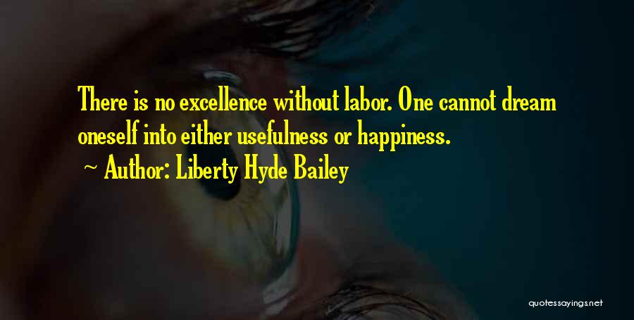 Liberty Hyde Bailey Quotes: There Is No Excellence Without Labor. One Cannot Dream Oneself Into Either Usefulness Or Happiness.