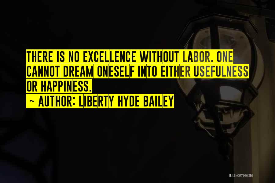 Liberty Hyde Bailey Quotes: There Is No Excellence Without Labor. One Cannot Dream Oneself Into Either Usefulness Or Happiness.