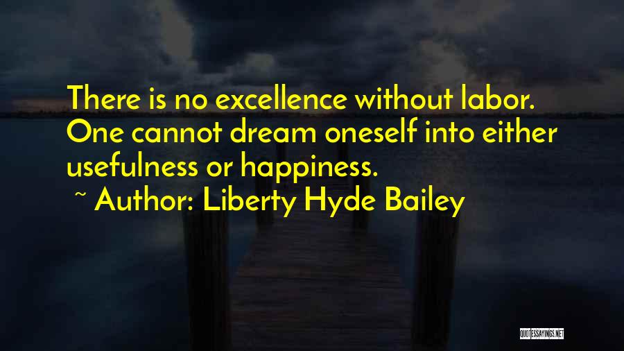 Liberty Hyde Bailey Quotes: There Is No Excellence Without Labor. One Cannot Dream Oneself Into Either Usefulness Or Happiness.