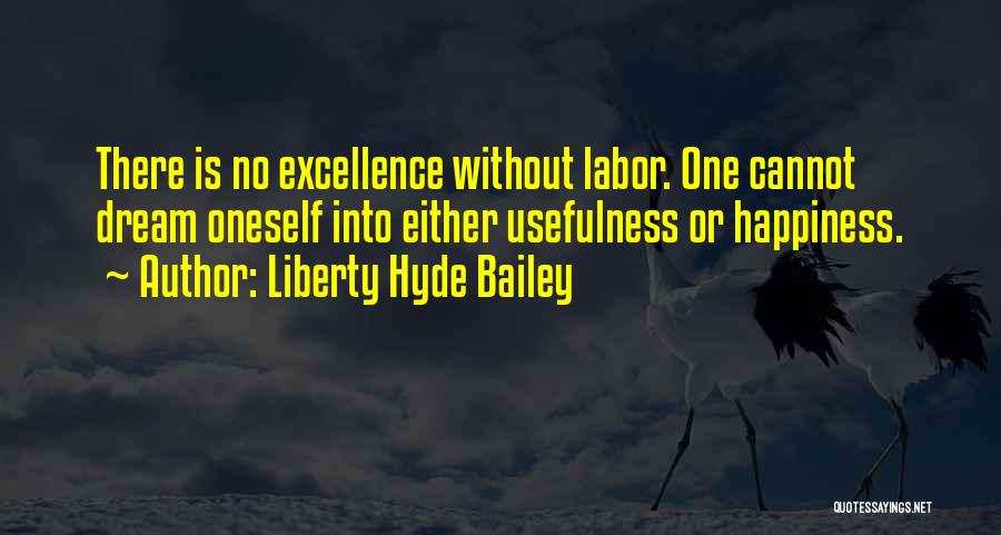 Liberty Hyde Bailey Quotes: There Is No Excellence Without Labor. One Cannot Dream Oneself Into Either Usefulness Or Happiness.