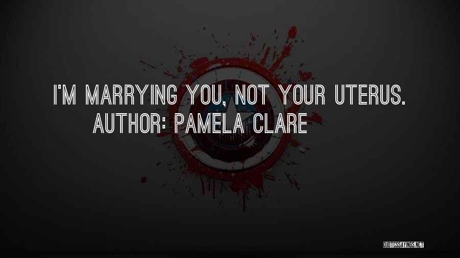 Pamela Clare Quotes: I'm Marrying You, Not Your Uterus.