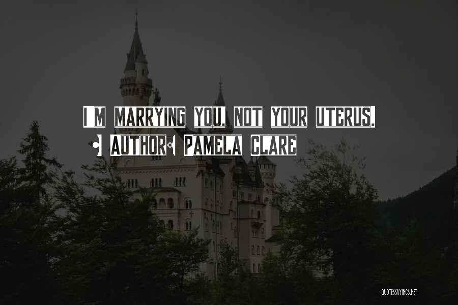 Pamela Clare Quotes: I'm Marrying You, Not Your Uterus.