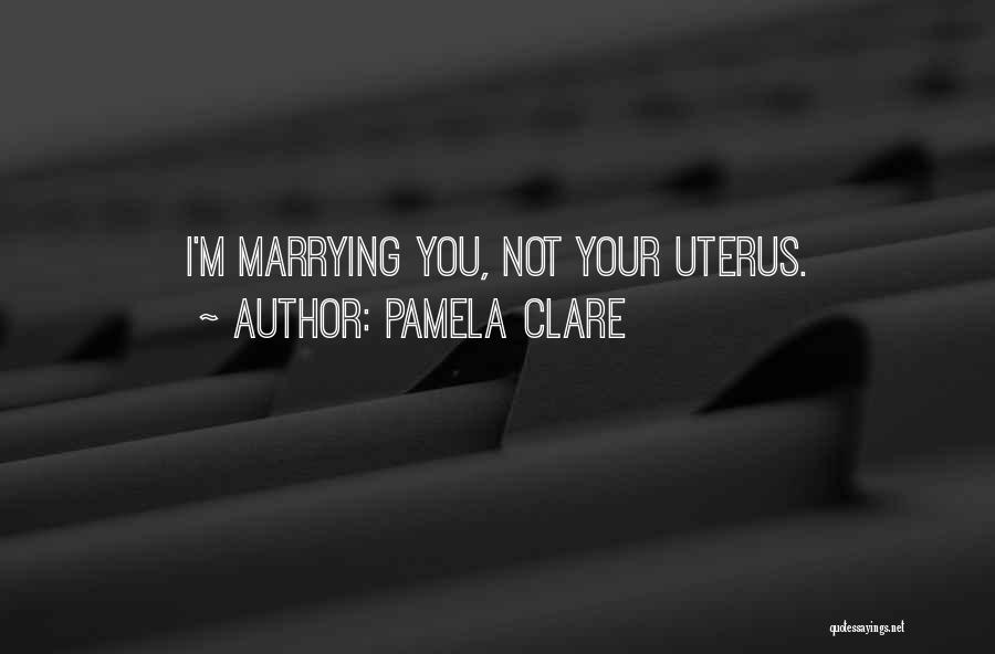 Pamela Clare Quotes: I'm Marrying You, Not Your Uterus.