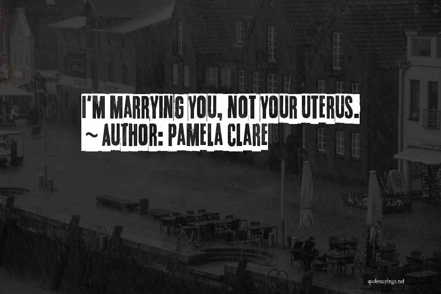 Pamela Clare Quotes: I'm Marrying You, Not Your Uterus.