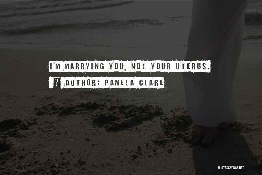Pamela Clare Quotes: I'm Marrying You, Not Your Uterus.