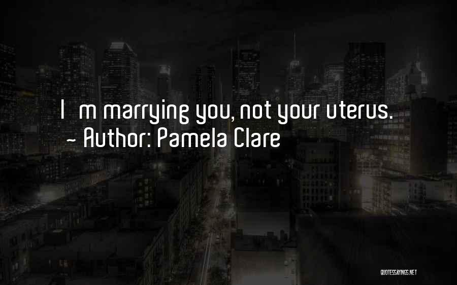 Pamela Clare Quotes: I'm Marrying You, Not Your Uterus.