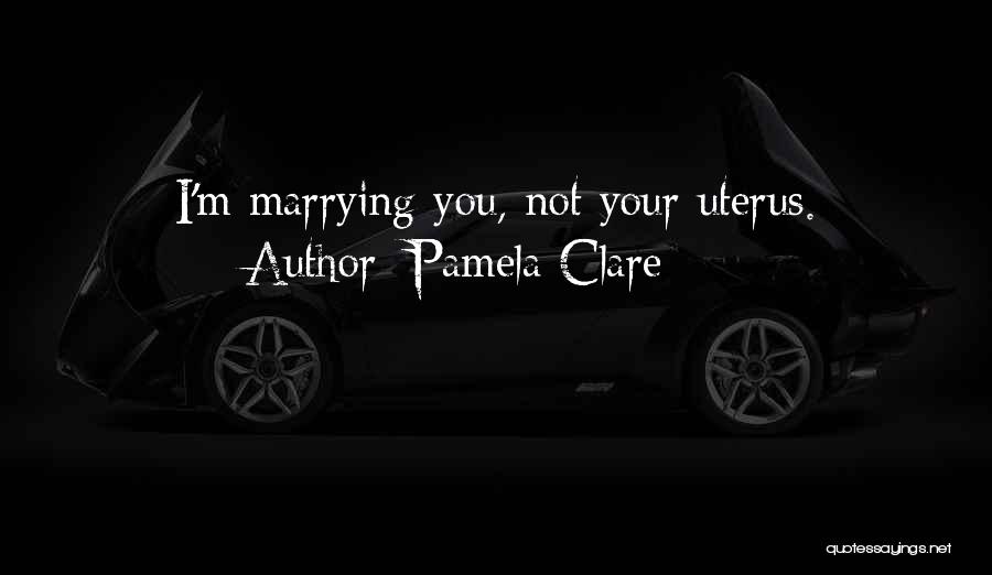 Pamela Clare Quotes: I'm Marrying You, Not Your Uterus.