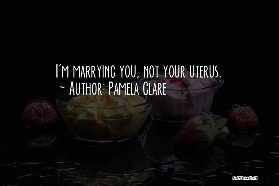 Pamela Clare Quotes: I'm Marrying You, Not Your Uterus.