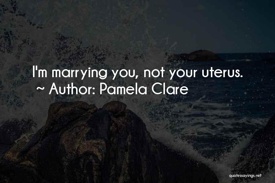 Pamela Clare Quotes: I'm Marrying You, Not Your Uterus.