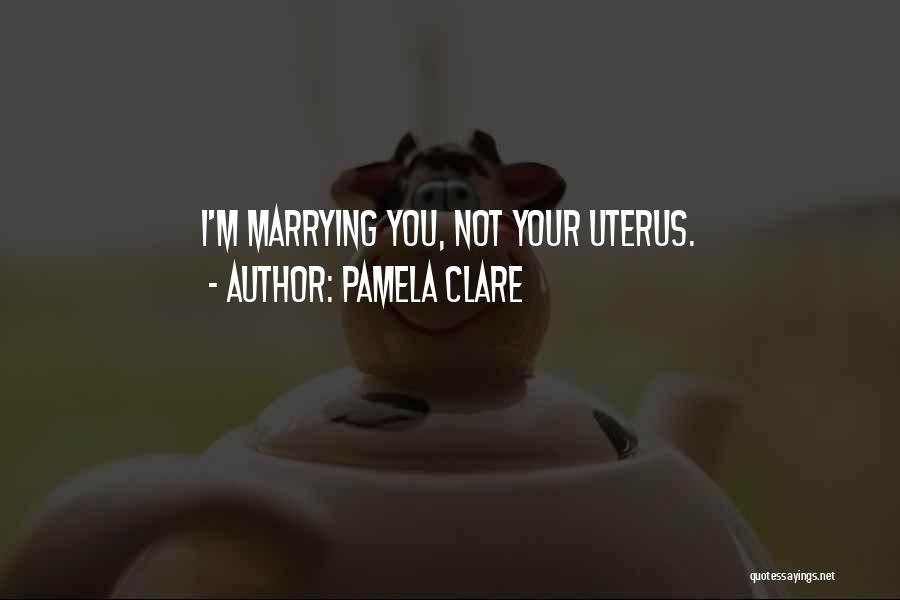 Pamela Clare Quotes: I'm Marrying You, Not Your Uterus.