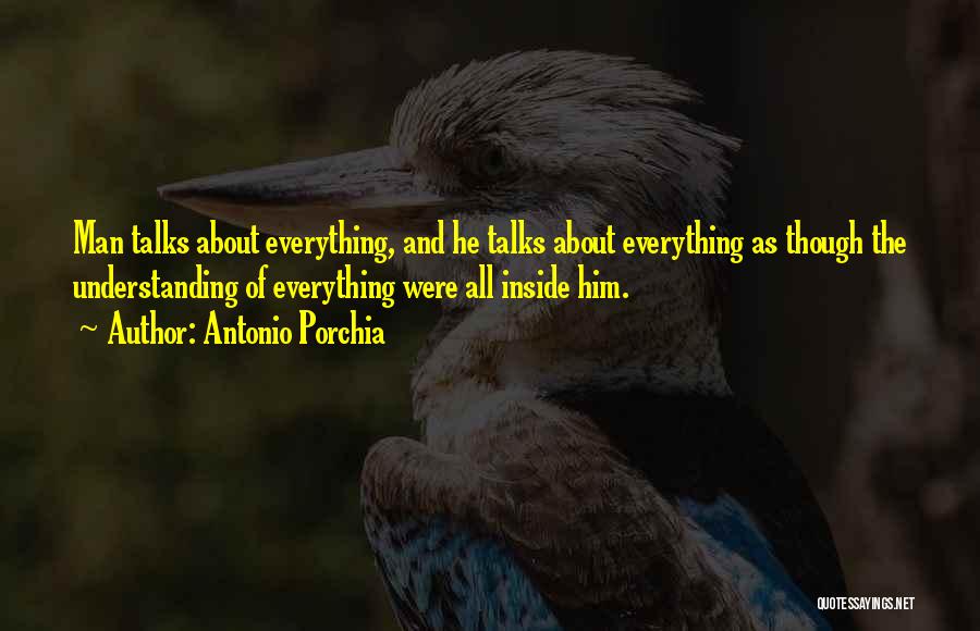 Antonio Porchia Quotes: Man Talks About Everything, And He Talks About Everything As Though The Understanding Of Everything Were All Inside Him.