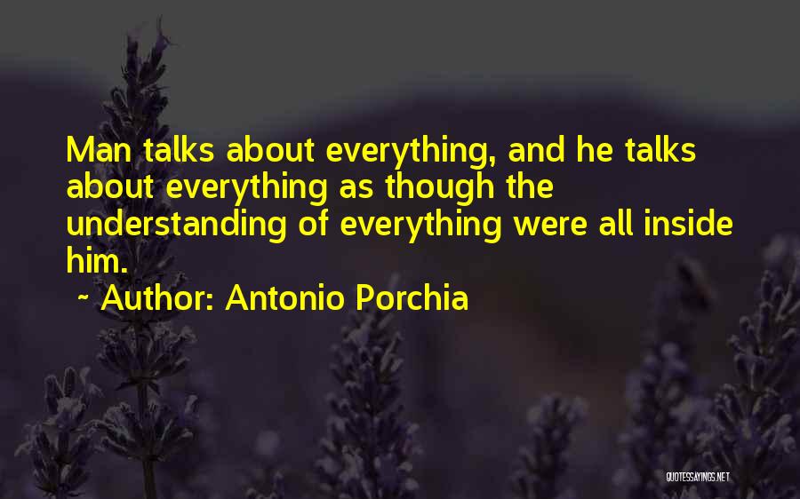 Antonio Porchia Quotes: Man Talks About Everything, And He Talks About Everything As Though The Understanding Of Everything Were All Inside Him.