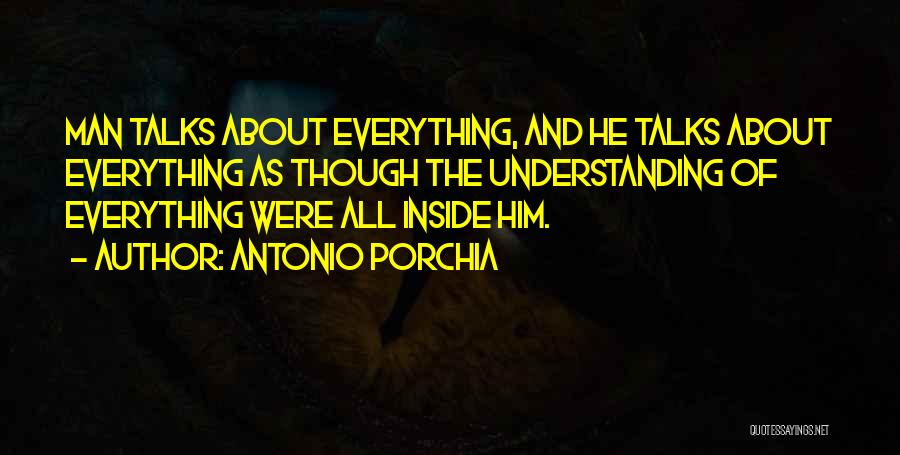 Antonio Porchia Quotes: Man Talks About Everything, And He Talks About Everything As Though The Understanding Of Everything Were All Inside Him.