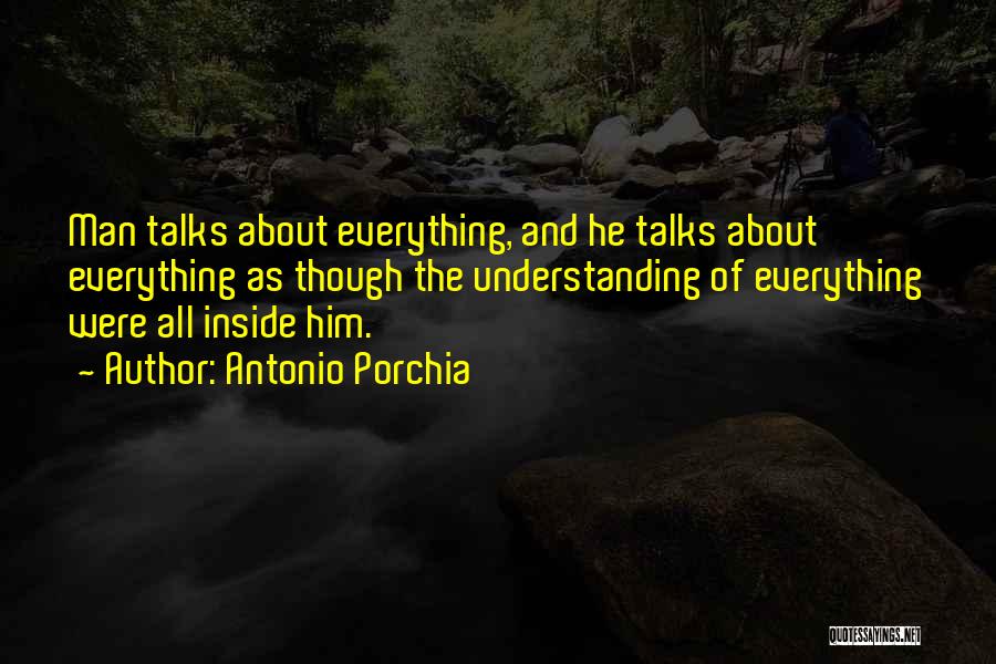 Antonio Porchia Quotes: Man Talks About Everything, And He Talks About Everything As Though The Understanding Of Everything Were All Inside Him.