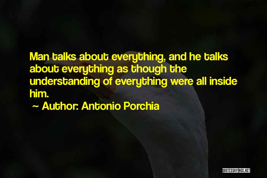 Antonio Porchia Quotes: Man Talks About Everything, And He Talks About Everything As Though The Understanding Of Everything Were All Inside Him.