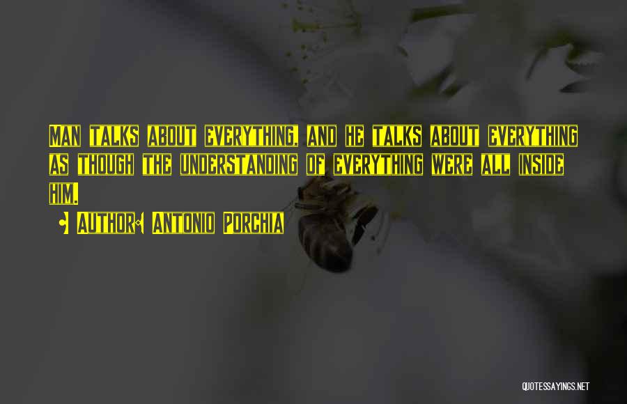 Antonio Porchia Quotes: Man Talks About Everything, And He Talks About Everything As Though The Understanding Of Everything Were All Inside Him.