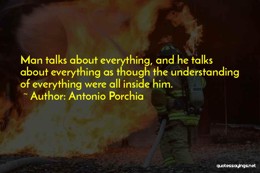 Antonio Porchia Quotes: Man Talks About Everything, And He Talks About Everything As Though The Understanding Of Everything Were All Inside Him.