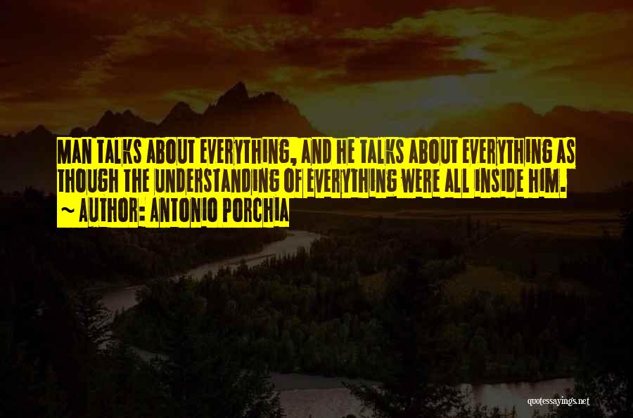 Antonio Porchia Quotes: Man Talks About Everything, And He Talks About Everything As Though The Understanding Of Everything Were All Inside Him.