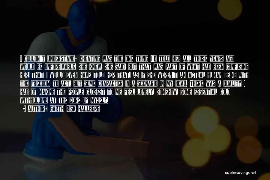 Garth Risk Hallberg Quotes: I Couldn't Understand; Cheating Was The One Thing I'd Told Her All Those Years Ago Would Be Unforgivable. She Knew,