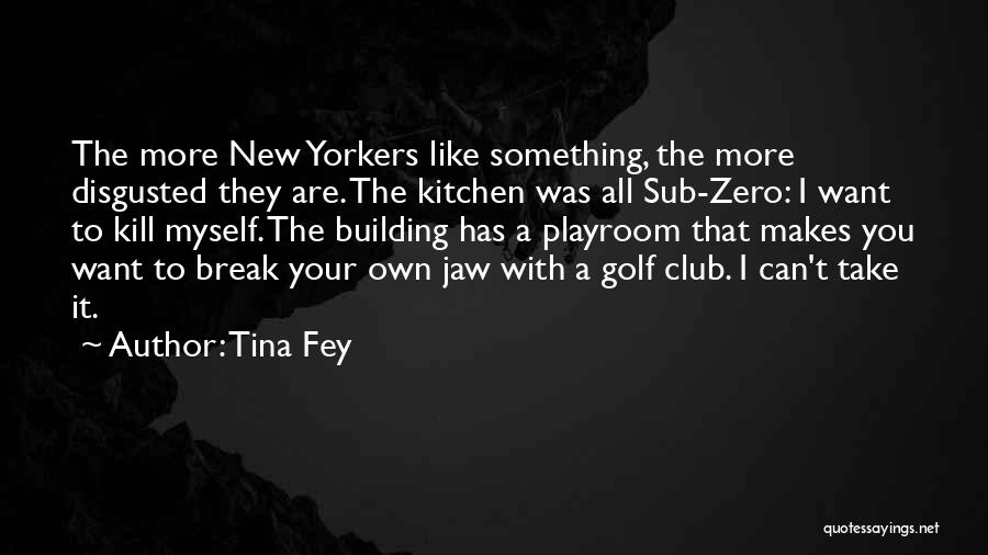 Tina Fey Quotes: The More New Yorkers Like Something, The More Disgusted They Are. The Kitchen Was All Sub-zero: I Want To Kill