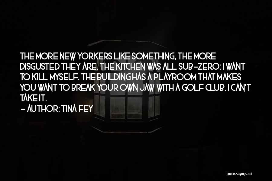 Tina Fey Quotes: The More New Yorkers Like Something, The More Disgusted They Are. The Kitchen Was All Sub-zero: I Want To Kill