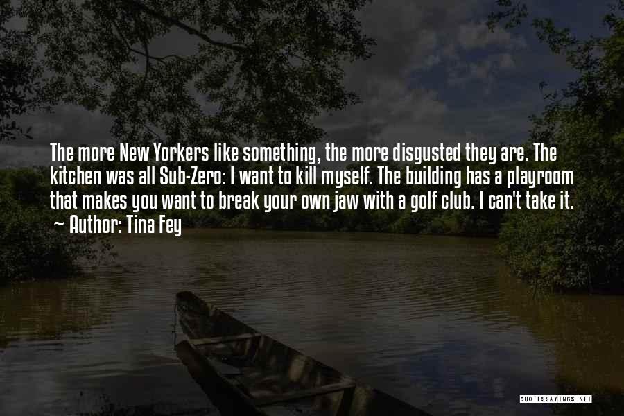 Tina Fey Quotes: The More New Yorkers Like Something, The More Disgusted They Are. The Kitchen Was All Sub-zero: I Want To Kill