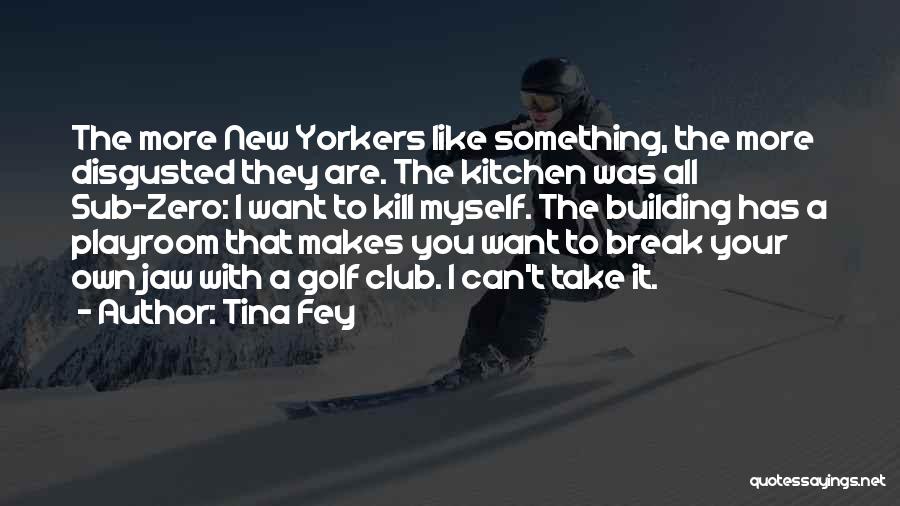Tina Fey Quotes: The More New Yorkers Like Something, The More Disgusted They Are. The Kitchen Was All Sub-zero: I Want To Kill