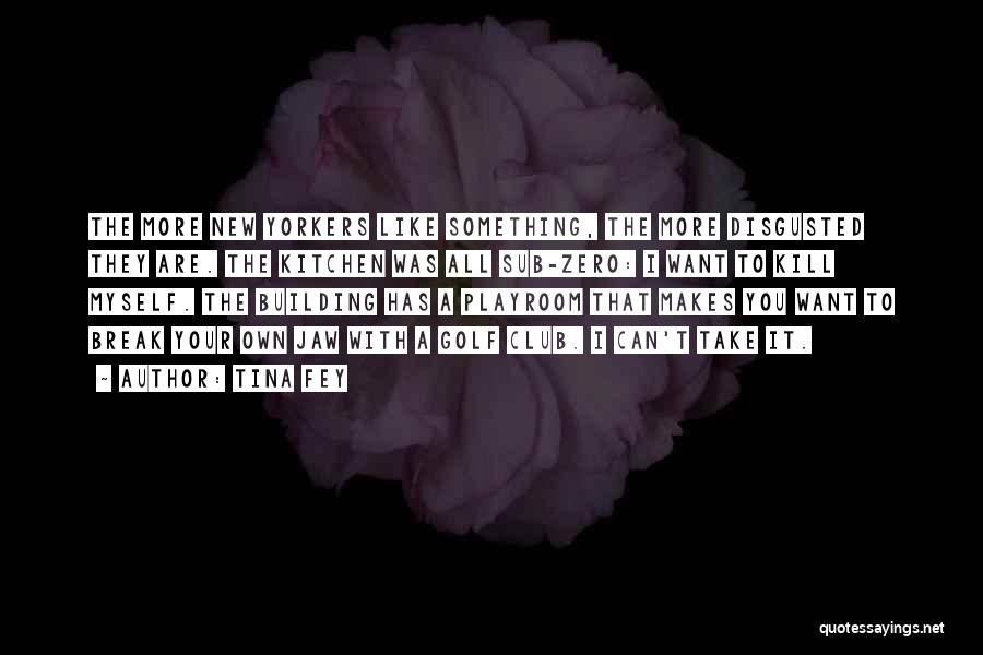 Tina Fey Quotes: The More New Yorkers Like Something, The More Disgusted They Are. The Kitchen Was All Sub-zero: I Want To Kill