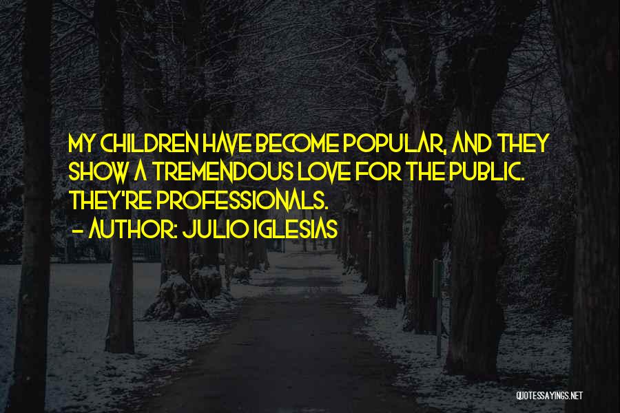 Julio Iglesias Quotes: My Children Have Become Popular, And They Show A Tremendous Love For The Public. They're Professionals.