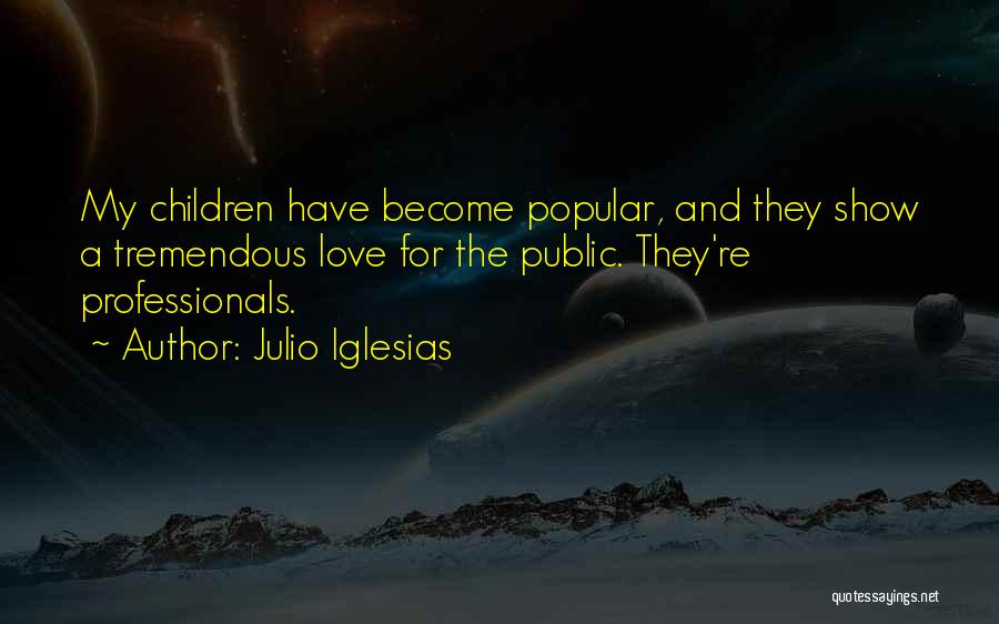 Julio Iglesias Quotes: My Children Have Become Popular, And They Show A Tremendous Love For The Public. They're Professionals.