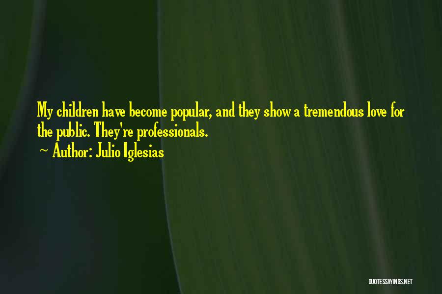 Julio Iglesias Quotes: My Children Have Become Popular, And They Show A Tremendous Love For The Public. They're Professionals.