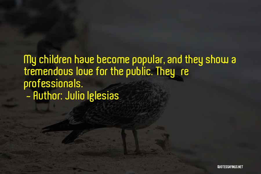 Julio Iglesias Quotes: My Children Have Become Popular, And They Show A Tremendous Love For The Public. They're Professionals.