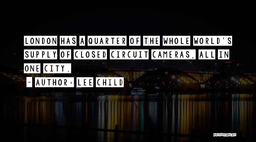 Lee Child Quotes: London Has A Quarter Of The Whole World's Supply Of Closed Circuit Cameras, All In One City.