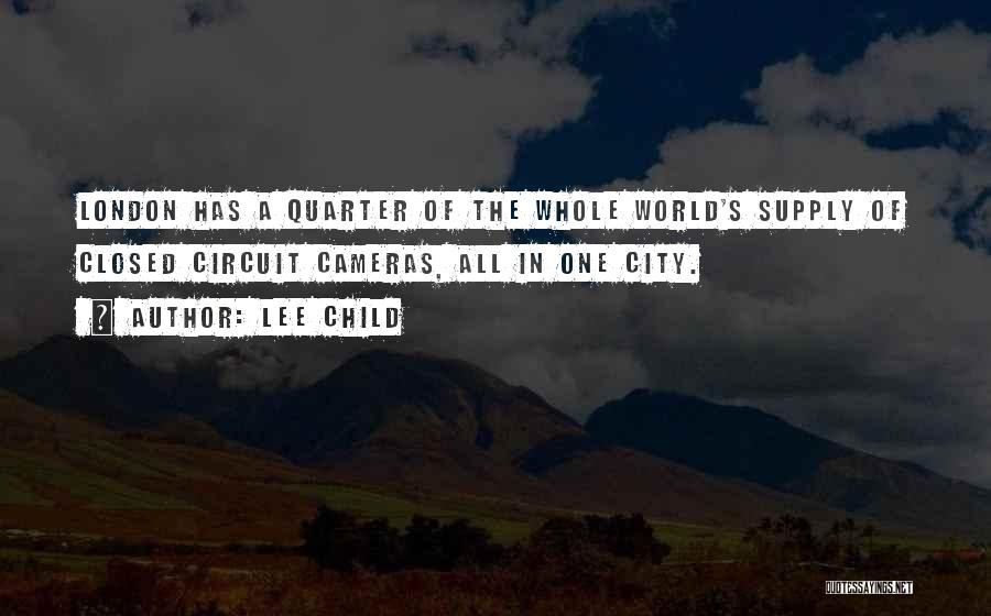 Lee Child Quotes: London Has A Quarter Of The Whole World's Supply Of Closed Circuit Cameras, All In One City.