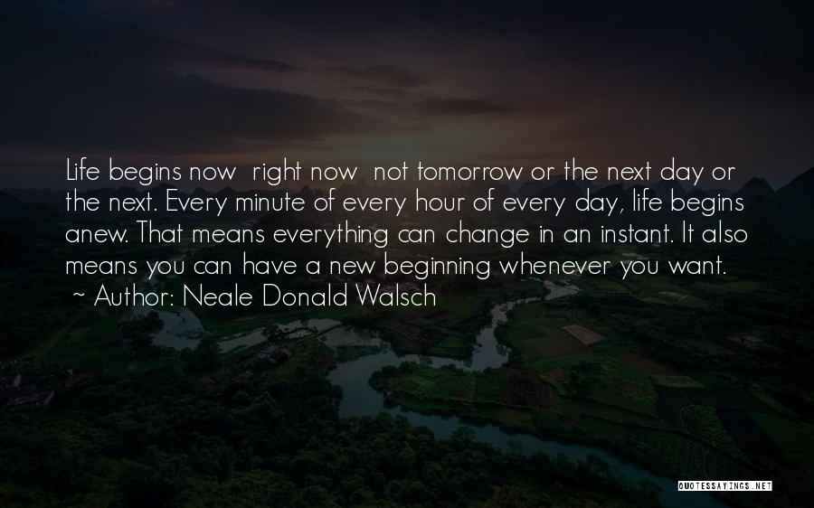 Neale Donald Walsch Quotes: Life Begins Now Right Now Not Tomorrow Or The Next Day Or The Next. Every Minute Of Every Hour Of