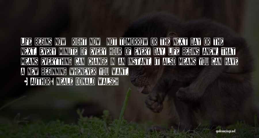 Neale Donald Walsch Quotes: Life Begins Now Right Now Not Tomorrow Or The Next Day Or The Next. Every Minute Of Every Hour Of