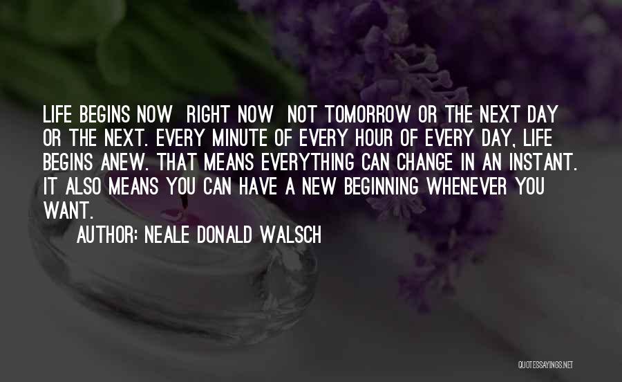 Neale Donald Walsch Quotes: Life Begins Now Right Now Not Tomorrow Or The Next Day Or The Next. Every Minute Of Every Hour Of