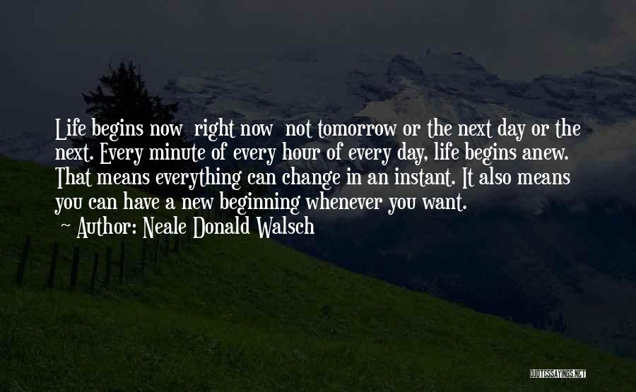 Neale Donald Walsch Quotes: Life Begins Now Right Now Not Tomorrow Or The Next Day Or The Next. Every Minute Of Every Hour Of