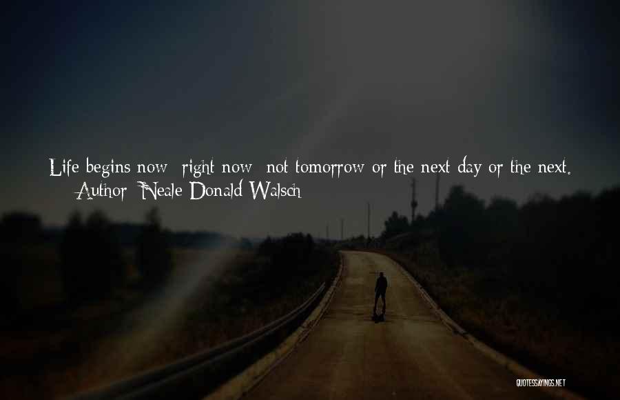 Neale Donald Walsch Quotes: Life Begins Now Right Now Not Tomorrow Or The Next Day Or The Next. Every Minute Of Every Hour Of