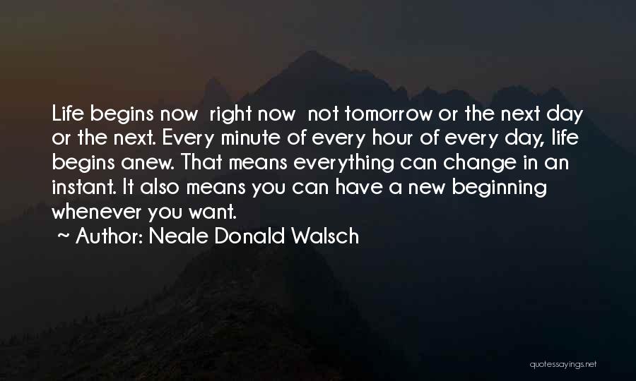 Neale Donald Walsch Quotes: Life Begins Now Right Now Not Tomorrow Or The Next Day Or The Next. Every Minute Of Every Hour Of