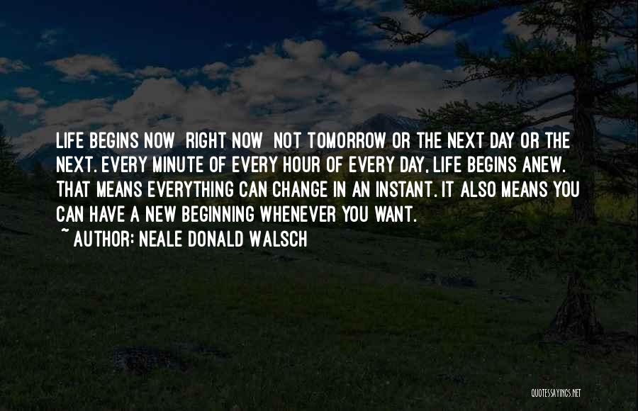 Neale Donald Walsch Quotes: Life Begins Now Right Now Not Tomorrow Or The Next Day Or The Next. Every Minute Of Every Hour Of