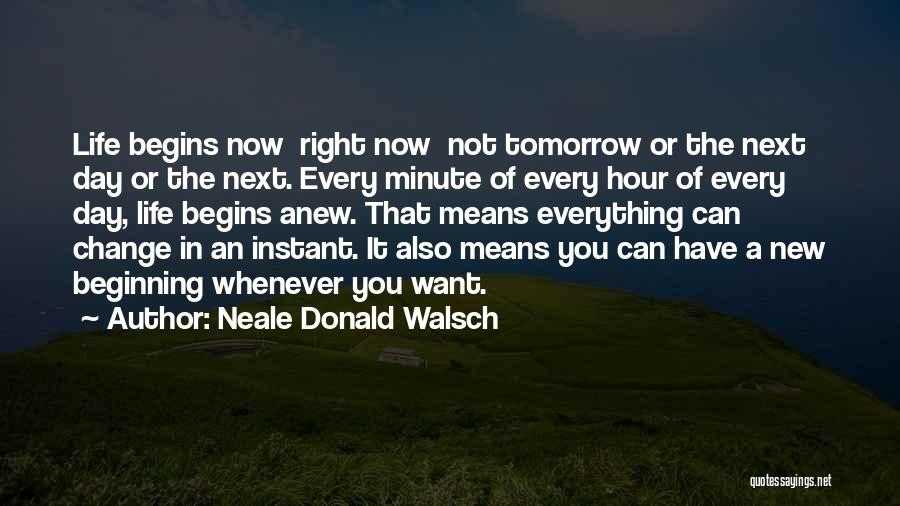 Neale Donald Walsch Quotes: Life Begins Now Right Now Not Tomorrow Or The Next Day Or The Next. Every Minute Of Every Hour Of